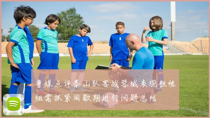 鲁媒点评泰山队客战蓉城表现教练组需抓紧间歇期进行问题总结