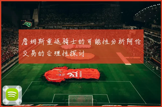 詹姆斯重返骑士的可能性分析阿伦交易的合理性探讨