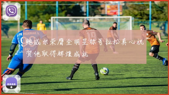 鲍威尔荣膺全明星称号拉松真心祝贺他取得辉煌成就