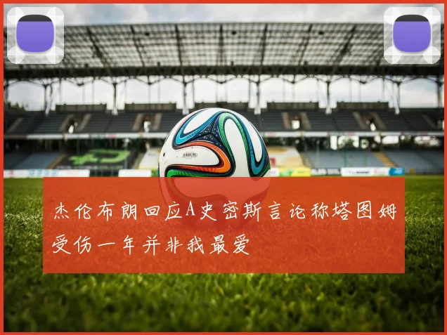 杰伦布朗回应A史密斯言论称塔图姆受伤一年并非我最爱