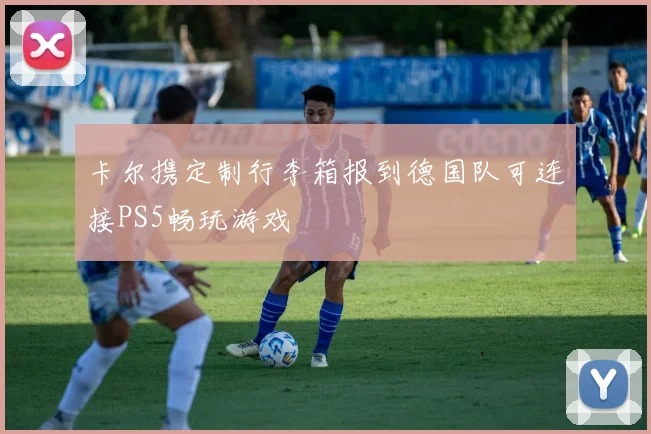 卡尔携定制行李箱报到德国队可连接PS5畅玩游戏