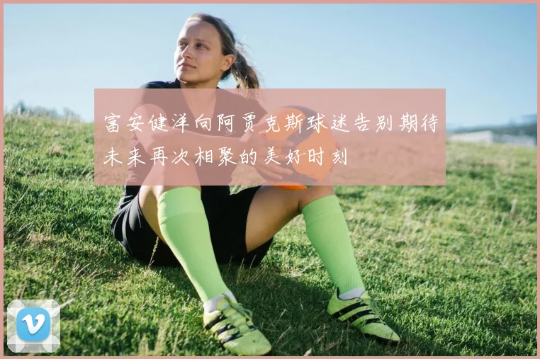 富安健洋向阿贾克斯球迷告别期待未来再次相聚的美好时刻