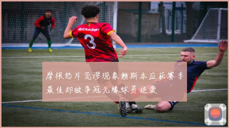 摩根怒斥荒谬现象赖斯本应获赛季最佳却被争冠无缘球员逆袭