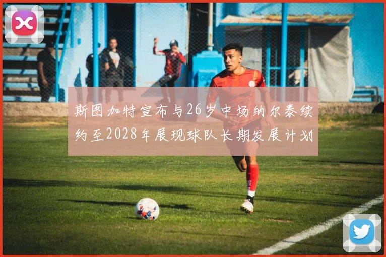 斯图加特宣布与26岁中场纳尔泰续约至2028年展现球队长期发展计划