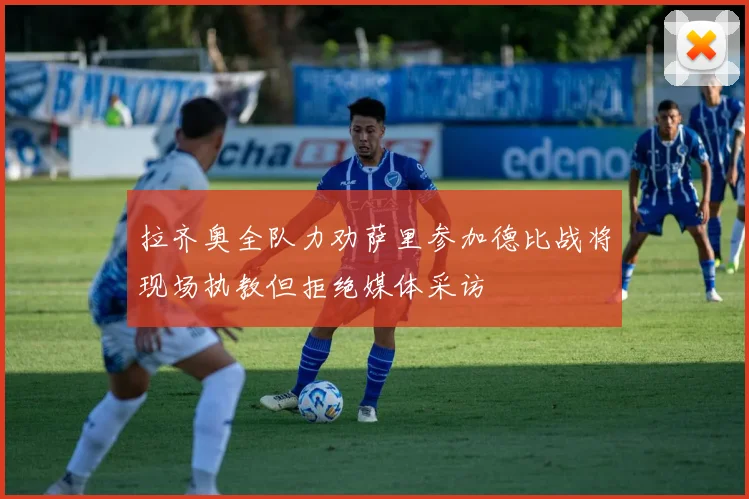 拉齐奥全队力劝萨里参加德比战将现场执教但拒绝媒体采访