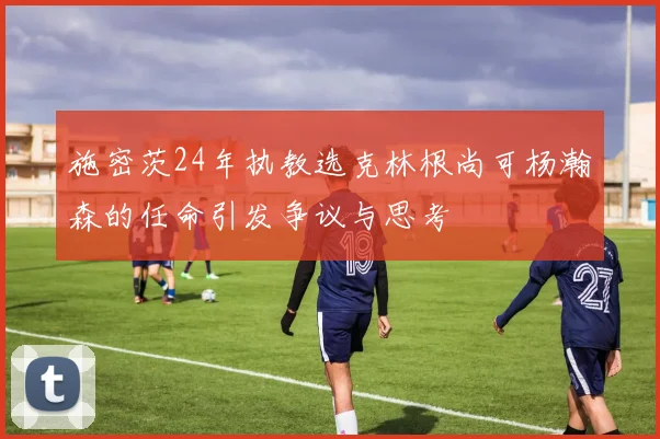施密茨24年执教选克林根尚可杨瀚森的任命引发争议与思考