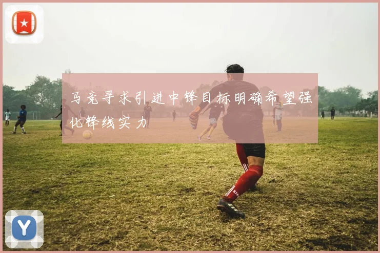马竞寻求引进中锋目标明确希望强化锋线实力