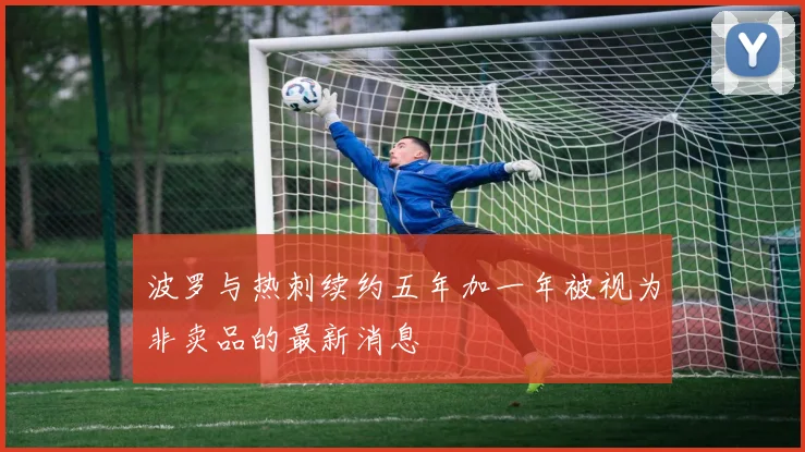 波罗与热刺续约五年加一年被视为非卖品的最新消息